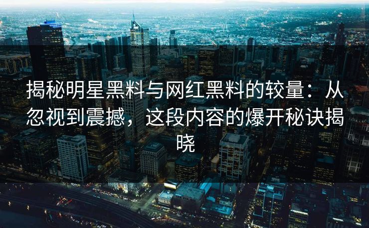 揭秘明星黑料与网红黑料的较量：从忽视到震撼，这段内容的爆开秘诀揭晓