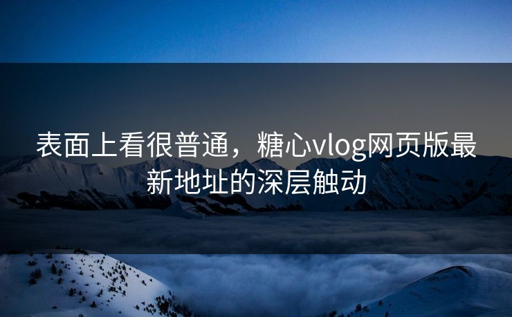 表面上看很普通，糖心vlog网页版最新地址的深层触动