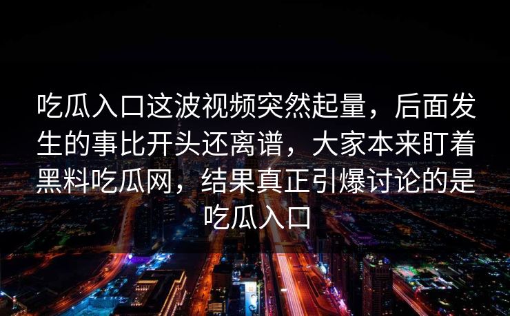 吃瓜入口这波视频突然起量，后面发生的事比开头还离谱，大家本来盯着黑料吃瓜网，结果真正引爆讨论的是吃瓜入口