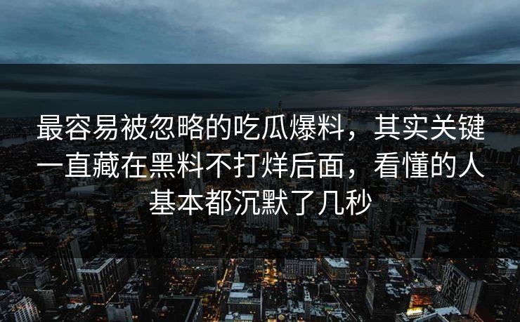 最容易被忽略的吃瓜爆料，其实关键一直藏在黑料不打烊后面，看懂的人基本都沉默了几秒