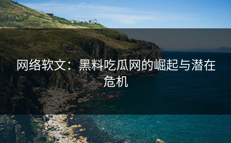 网络软文：黑料吃瓜网的崛起与潜在危机