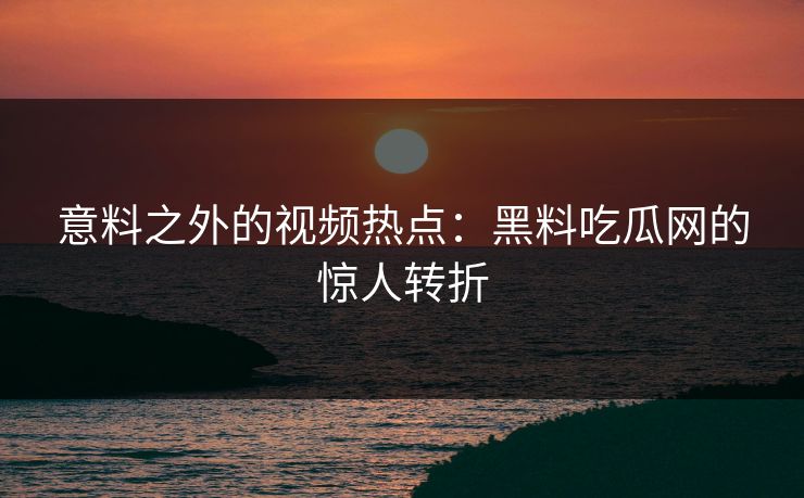 意料之外的视频热点：黑料吃瓜网的惊人转折