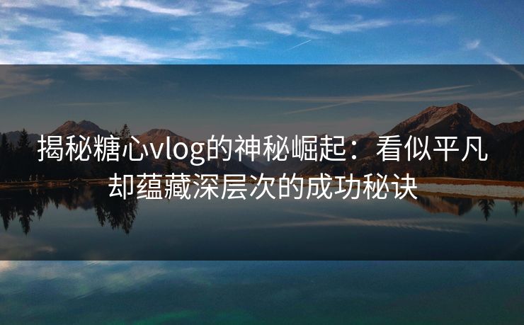 揭秘糖心vlog的神秘崛起：看似平凡却蕴藏深层次的成功秘诀
