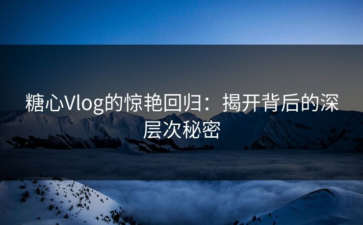 糖心Vlog的惊艳回归：揭开背后的深层次秘密
