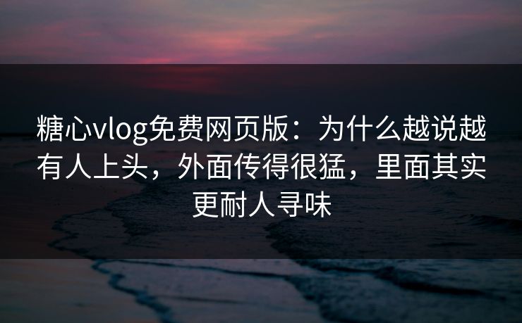 糖心vlog免费网页版：为什么越说越有人上头，外面传得很猛，里面其实更耐人寻味