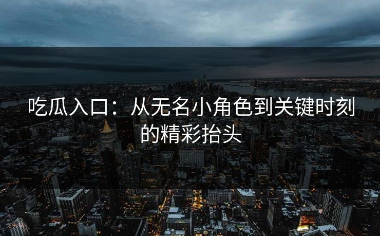 吃瓜入口：从无名小角色到关键时刻的精彩抬头