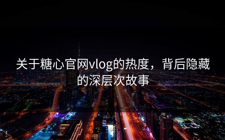 关于糖心官网vlog的热度，背后隐藏的深层次故事