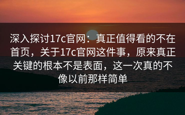 深入探讨17c官网：真正值得看的不在首页，关于17c官网这件事，原来真正关键的根本不是表面，这一次真的不像以前那样简单