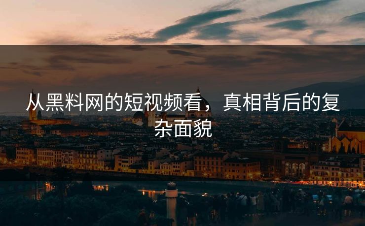 从黑料网的短视频看，真相背后的复杂面貌
