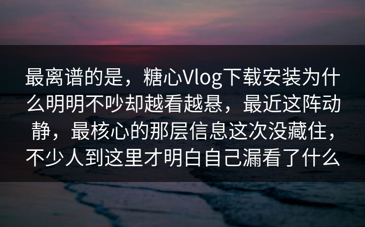 最离谱的是，糖心Vlog下载安装为什么明明不吵却越看越悬，最近这阵动静，最核心的那层信息这次没藏住，不少人到这里才明白自己漏看了什么