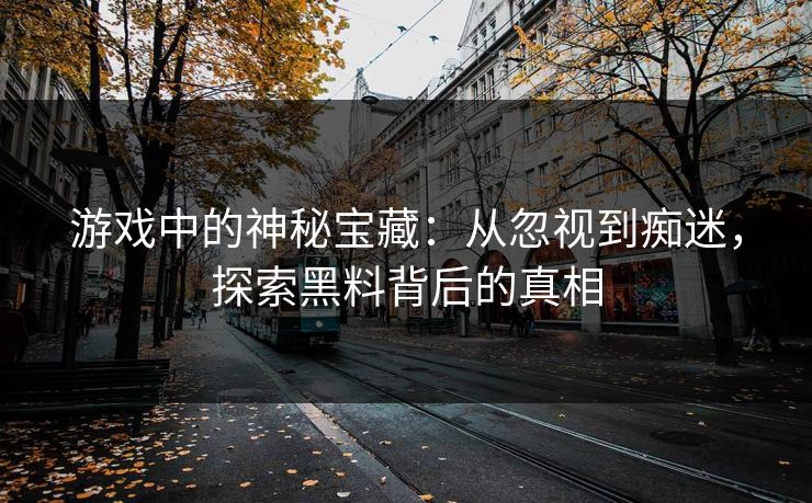 游戏中的神秘宝藏：从忽视到痴迷，探索黑料背后的真相