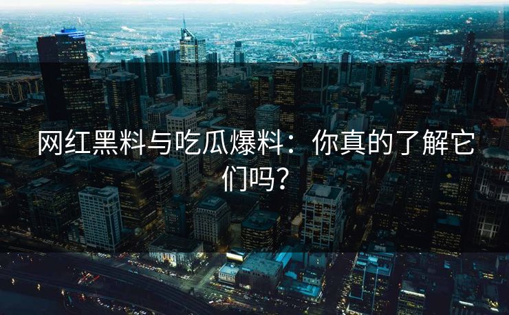 网红黑料与吃瓜爆料：你真的了解它们吗？