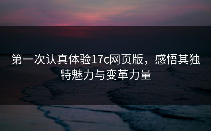 第一次认真体验17c网页版，感悟其独特魅力与变革力量