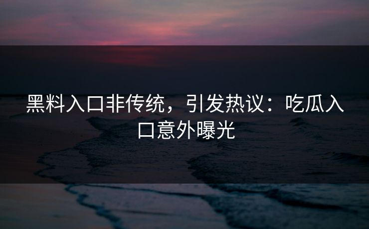 黑料入口非传统，引发热议：吃瓜入口意外曝光