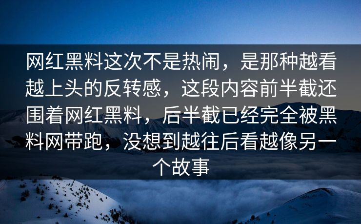 网红黑料这次不是热闹，是那种越看越上头的反转感，这段内容前半截还围着网红黑料，后半截已经完全被黑料网带跑，没想到越往后看越像另一个故事