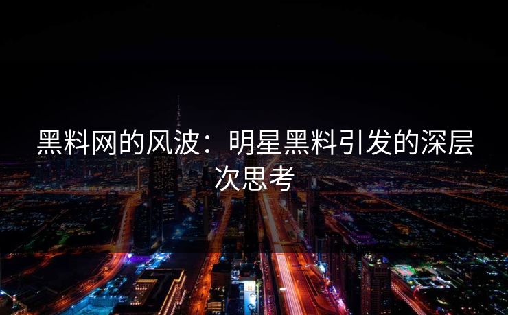 黑料网的风波：明星黑料引发的深层次思考