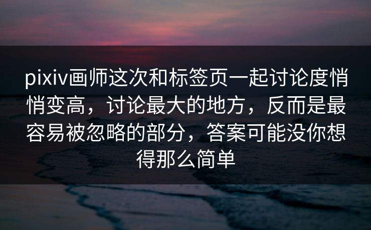 pixiv画师这次和标签页一起讨论度悄悄变高，讨论最大的地方，反而是最容易被忽略的部分，答案可能没你想得那么简单