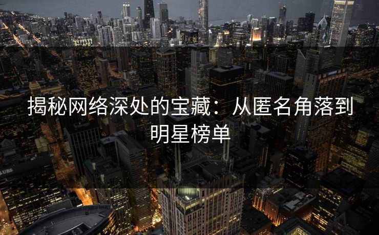 揭秘网络深处的宝藏：从匿名角落到明星榜单