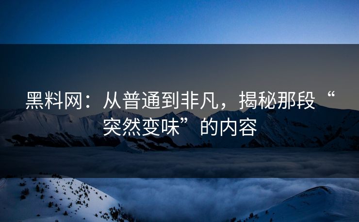 黑料网:从普通到非凡,揭秘那段“突然变味”的内容 黑料网:从普通到非凡,揭秘那段“突然变味”的内容